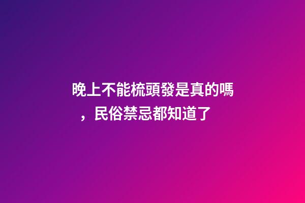 晚上不能梳頭發是真的嗎，民俗禁忌都知道了-第1張-觀點-玄機派